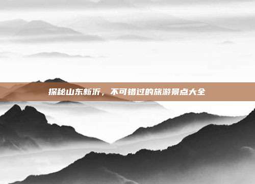 探秘山东新沂，不可错过的旅游景点大全