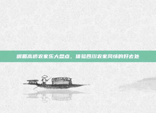 峨眉高桥农家乐大盘点，体验四川农家风情的好去处