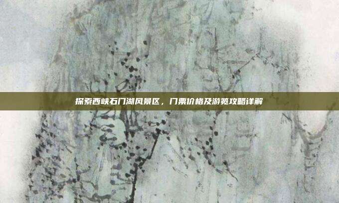 探索西峡石门湖风景区，门票价格及游览攻略详解