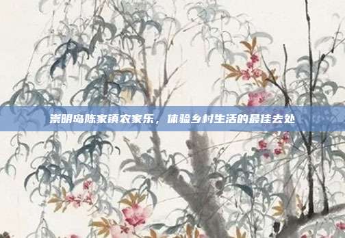 崇明岛陈家镇农家乐，体验乡村生活的最佳去处