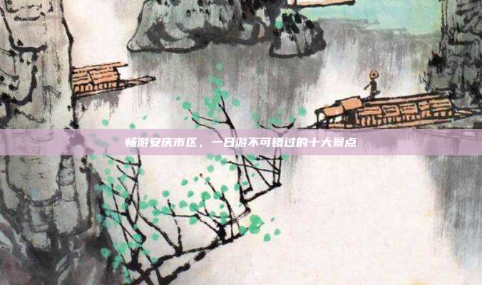 畅游安庆市区，一日游不可错过的十大景点