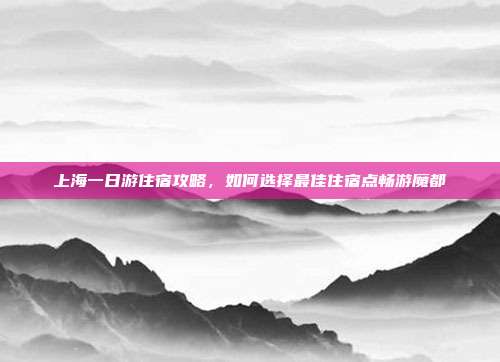 上海一日游住宿攻略，如何选择最佳住宿点畅游魔都