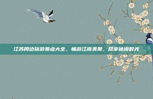 江苏周边旅游景点大全，畅游江南美景，尽享休闲时光