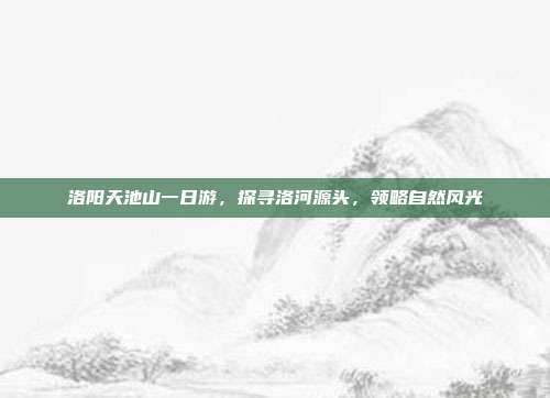 洛阳天池山一日游，探寻洛河源头，领略自然风光