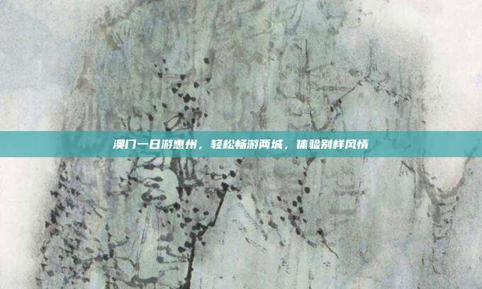 澳门一日游惠州，轻松畅游两城，体验别样风情