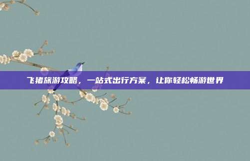 飞猪旅游攻略，一站式出行方案，让你轻松畅游世界