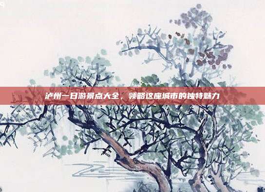 泸州一日游景点大全，领略这座城市的独特魅力