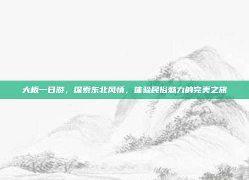 大板一日游，探索东北风情，体验民俗魅力的完美之旅