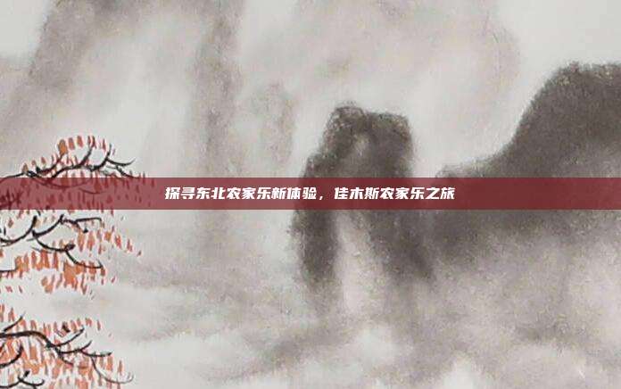 探寻东北农家乐新体验，佳木斯农家乐之旅
