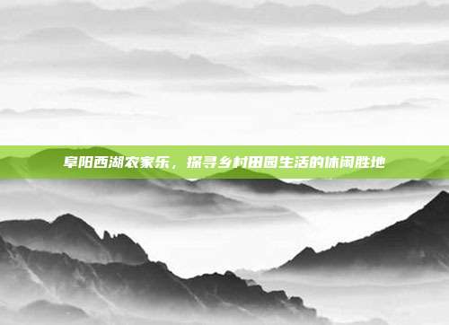 阜阳西湖农家乐，探寻乡村田园生活的休闲胜地