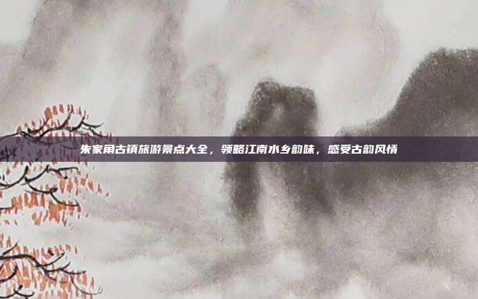 朱家角古镇旅游景点大全，领略江南水乡韵味，感受古韵风情