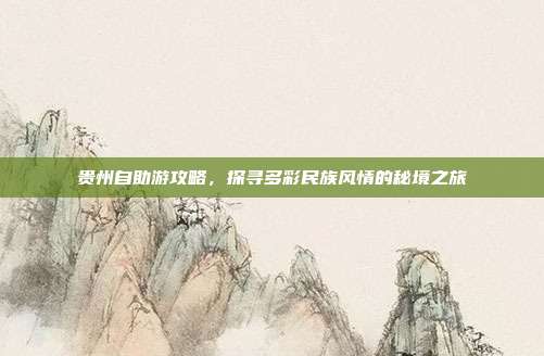 贵州自助游攻略，探寻多彩民族风情的秘境之旅