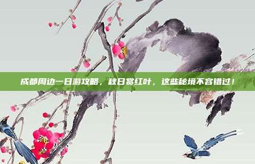 成都周边一日游攻略，秋日赏红叶，这些秘境不容错过！
