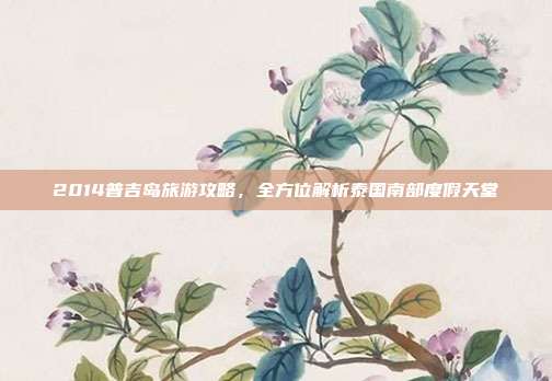 2014普吉岛旅游攻略，全方位解析泰国南部度假天堂
