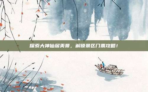 探索大神仙居美景，解锁景区门票攻略！