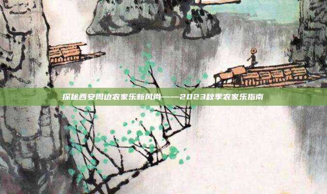 探秘西安周边农家乐新风尚——2023秋季农家乐指南