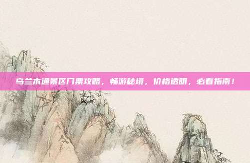 乌兰木通景区门票攻略，畅游秘境，价格透明，必看指南！