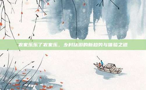 农家乐乐了农家乐，乡村旅游的新趋势与体验之道