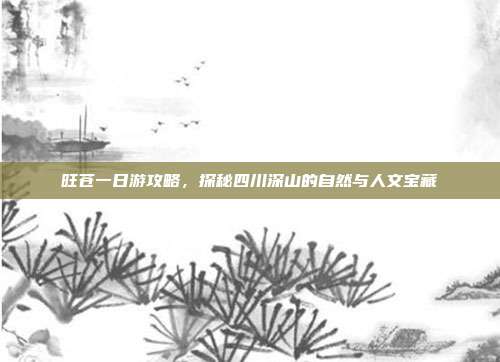 旺苍一日游攻略，探秘四川深山的自然与人文宝藏