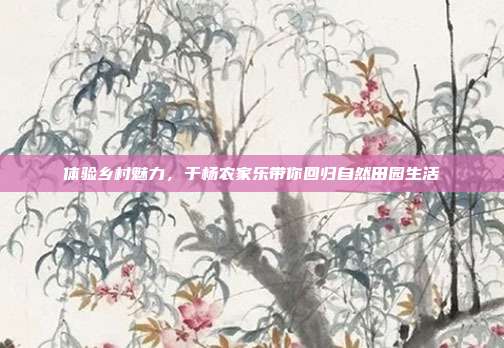 体验乡村魅力，于杨农家乐带你回归自然田园生活