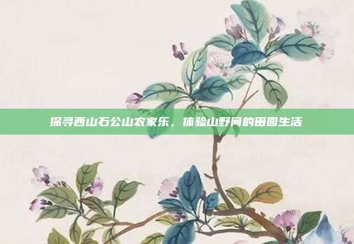 探寻西山石公山农家乐，体验山野间的田园生活