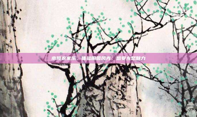 南陵农家乐，体验田园风光，感受乡愁魅力