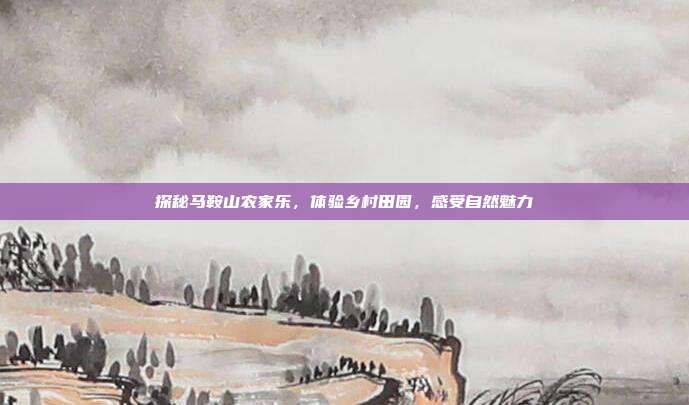 探秘马鞍山农家乐，体验乡村田园，感受自然魅力
