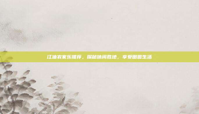 江油农家乐推荐，探秘休闲胜地，享受田园生活