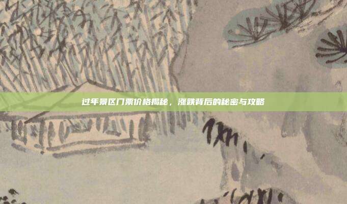 过年景区门票价格揭秘，涨跌背后的秘密与攻略