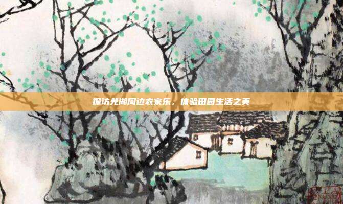 探访芜湖周边农家乐，体验田园生活之美