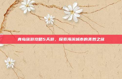 青岛旅游攻略5天游，探索海滨城市的美妙之旅