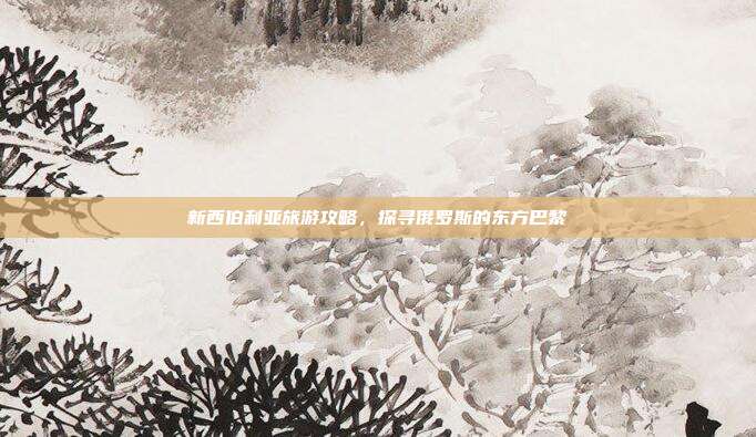 新西伯利亚旅游攻略，探寻俄罗斯的东方巴黎