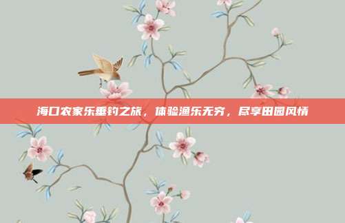 海口农家乐垂钓之旅，体验渔乐无穷，尽享田园风情