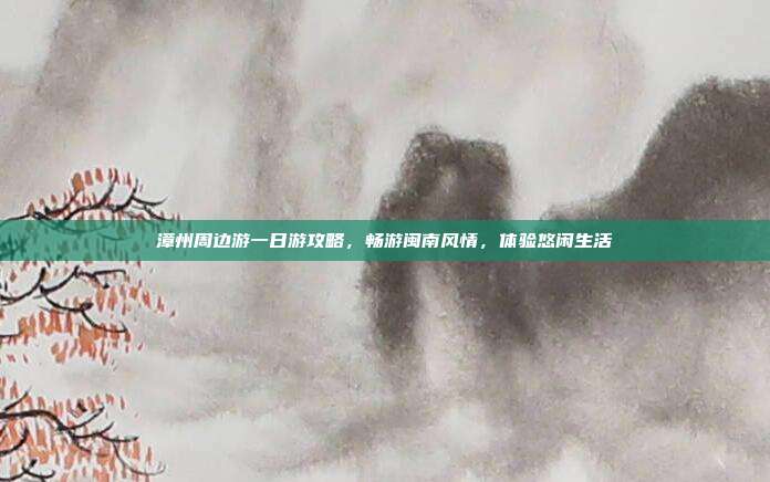漳州周边游一日游攻略，畅游闽南风情，体验悠闲生活