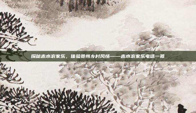 探秘赤水农家乐，体验贵州乡村风情——赤水农家乐电话一览