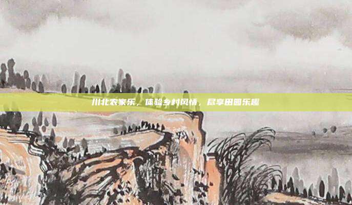 川北农家乐，体验乡村风情，尽享田园乐趣