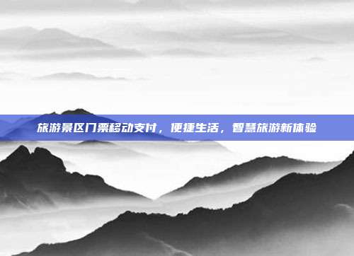 旅游景区门票移动支付，便捷生活，智慧旅游新体验