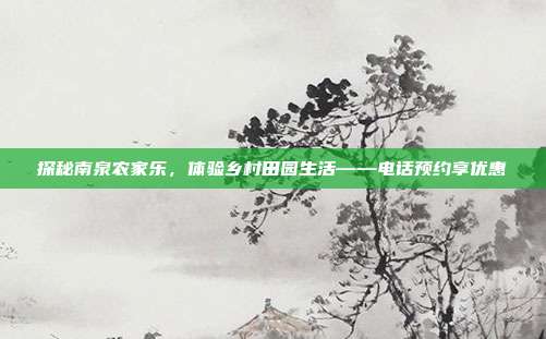 探秘南泉农家乐，体验乡村田园生活——电话预约享优惠