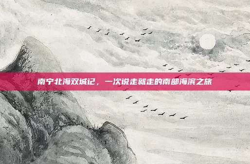 南宁北海双城记，一次说走就走的南部海滨之旅