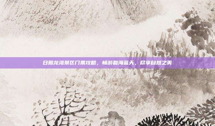 日照龙湾景区门票攻略，畅游碧海蓝天，尽享自然之美