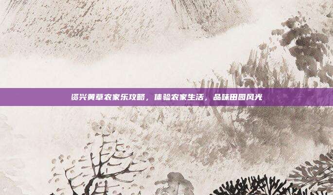 资兴黄草农家乐攻略，体验农家生活，品味田园风光