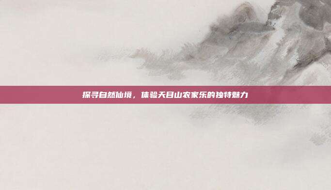 探寻自然仙境，体验天目山农家乐的独特魅力
