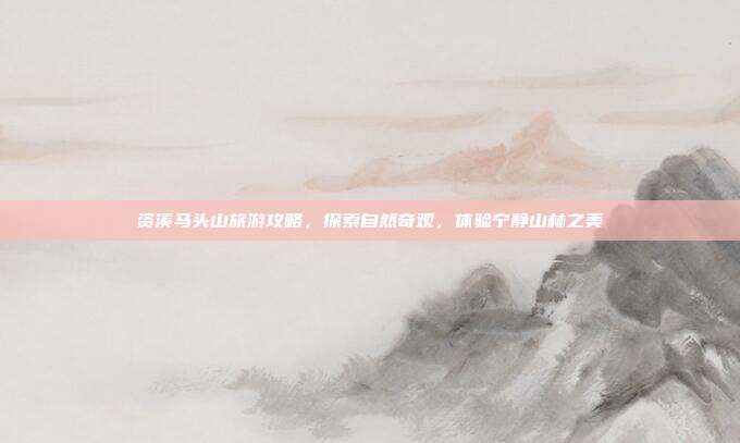 资溪马头山旅游攻略，探索自然奇观，体验宁静山林之美