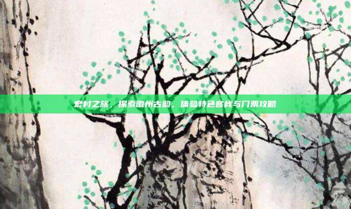 宏村之旅，探索徽州古韵，体验特色客栈与门票攻略