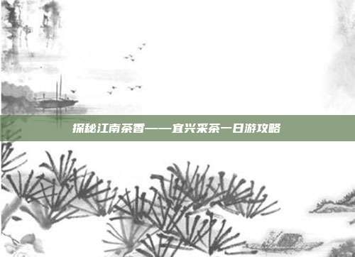 探秘江南茶香——宜兴采茶一日游攻略