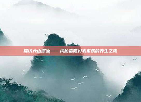 探访大山深处——揭秘富硒村农家乐的养生之旅