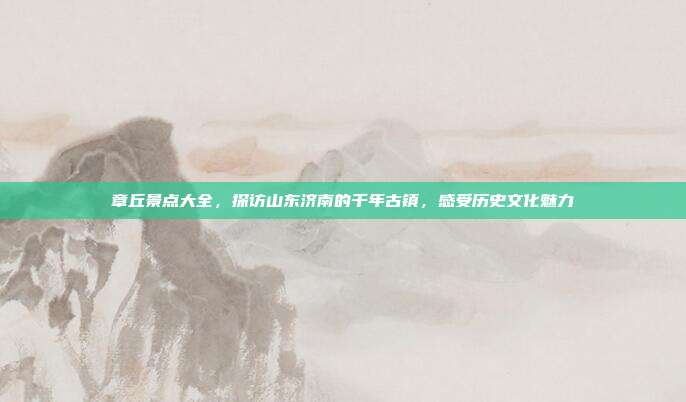 章丘景点大全，探访山东济南的千年古镇，感受历史文化魅力