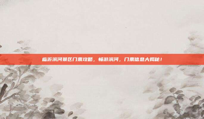 临沂滨河景区门票攻略，畅游滨河，门票信息大揭秘！