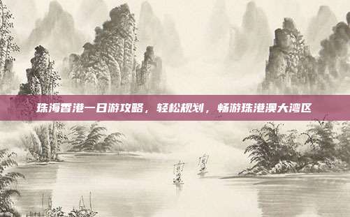 珠海香港一日游攻略，轻松规划，畅游珠港澳大湾区