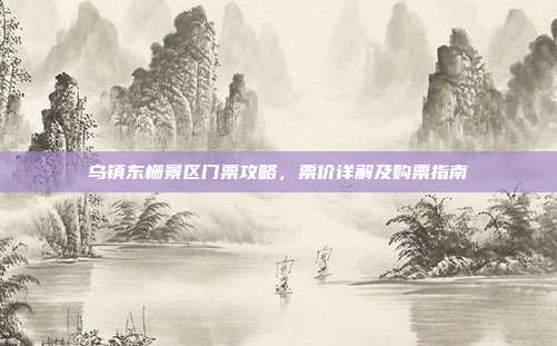 乌镇东栅景区门票攻略，票价详解及购票指南